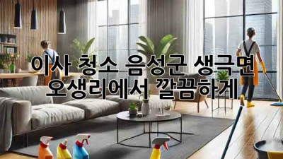이사 청소, 음성군 생극면 오생리에서 깔끔하게!